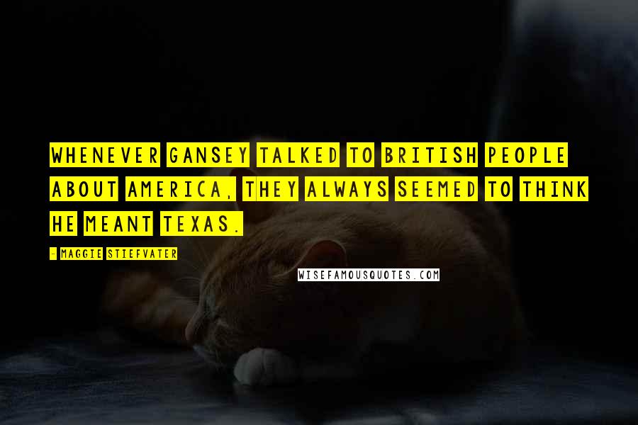 Maggie Stiefvater Quotes: Whenever Gansey talked to British people about America, they always seemed to think he meant Texas.