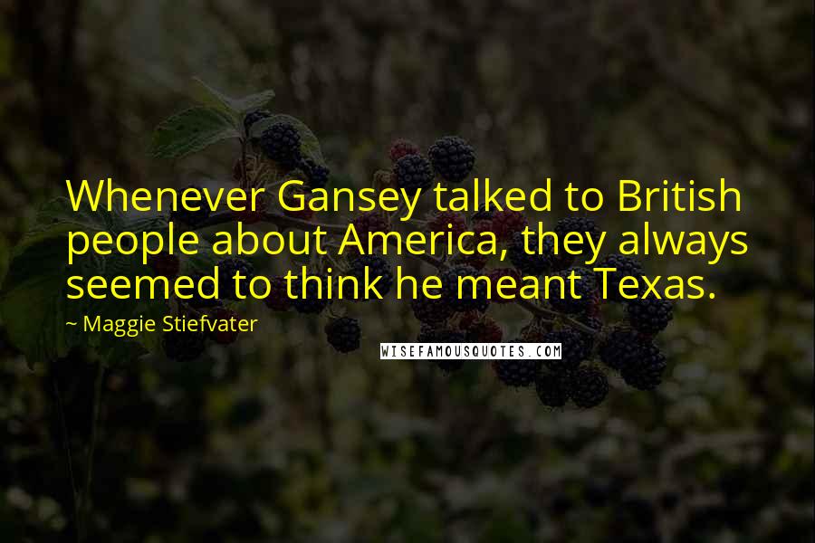 Maggie Stiefvater Quotes: Whenever Gansey talked to British people about America, they always seemed to think he meant Texas.