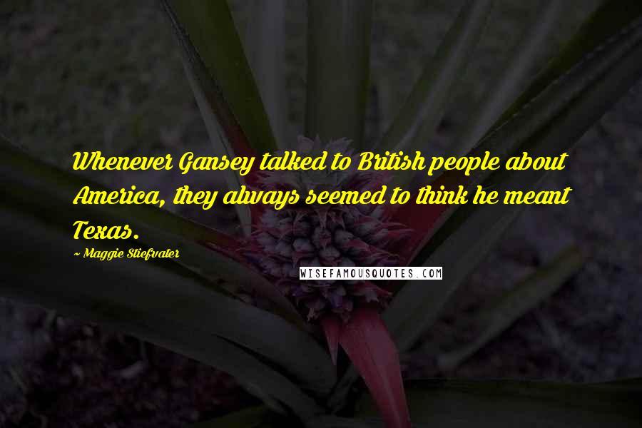 Maggie Stiefvater Quotes: Whenever Gansey talked to British people about America, they always seemed to think he meant Texas.