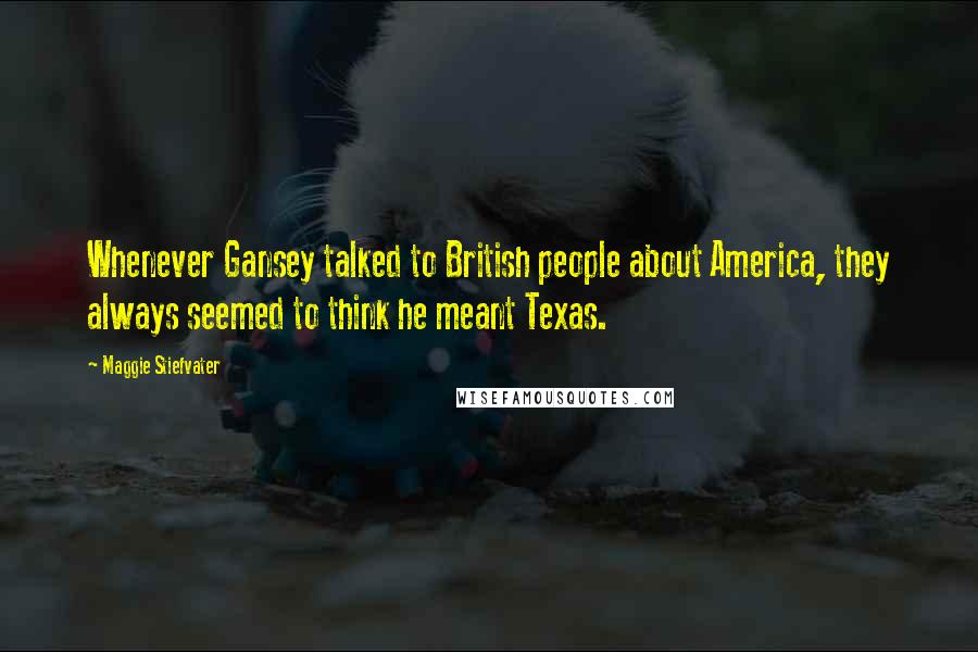 Maggie Stiefvater Quotes: Whenever Gansey talked to British people about America, they always seemed to think he meant Texas.