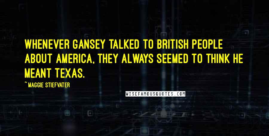 Maggie Stiefvater Quotes: Whenever Gansey talked to British people about America, they always seemed to think he meant Texas.