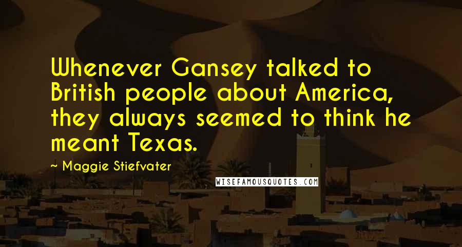 Maggie Stiefvater Quotes: Whenever Gansey talked to British people about America, they always seemed to think he meant Texas.
