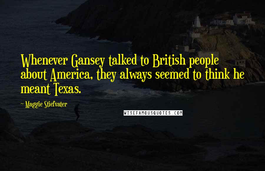 Maggie Stiefvater Quotes: Whenever Gansey talked to British people about America, they always seemed to think he meant Texas.