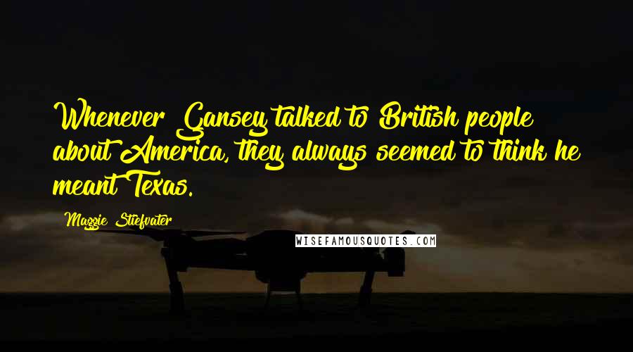 Maggie Stiefvater Quotes: Whenever Gansey talked to British people about America, they always seemed to think he meant Texas.