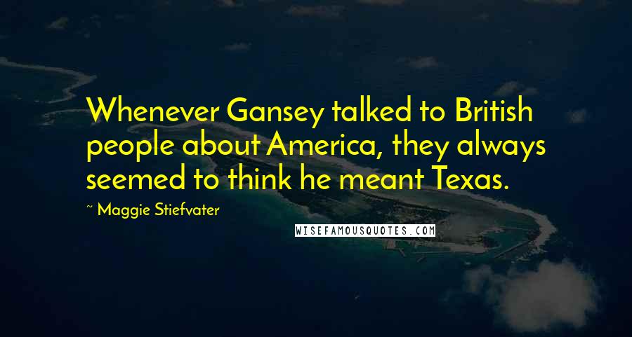 Maggie Stiefvater Quotes: Whenever Gansey talked to British people about America, they always seemed to think he meant Texas.