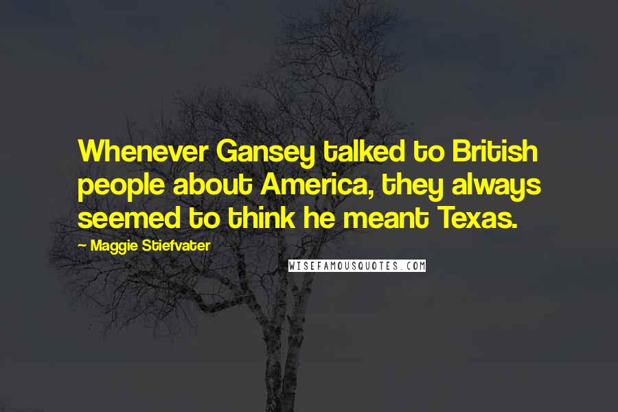Maggie Stiefvater Quotes: Whenever Gansey talked to British people about America, they always seemed to think he meant Texas.