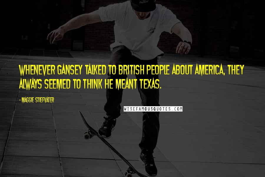 Maggie Stiefvater Quotes: Whenever Gansey talked to British people about America, they always seemed to think he meant Texas.