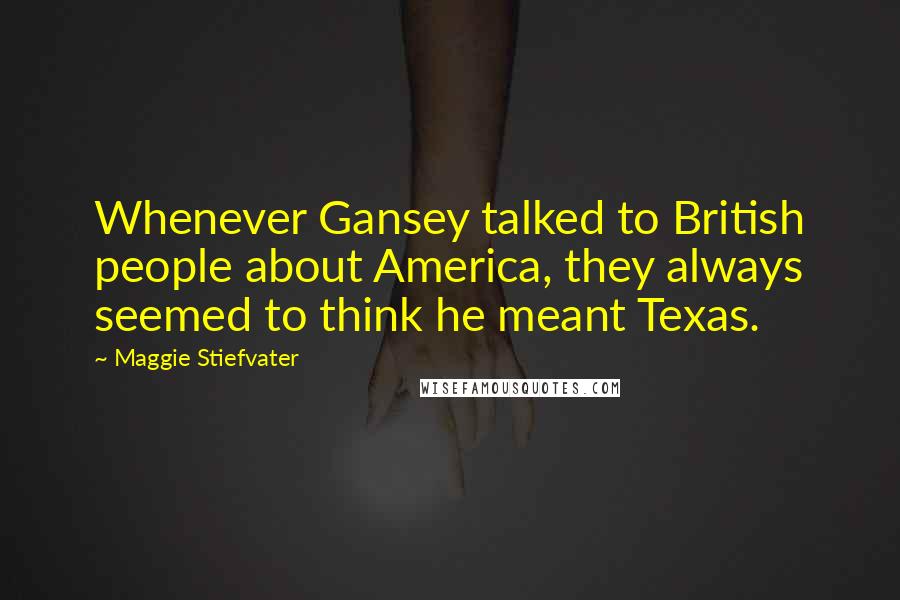 Maggie Stiefvater Quotes: Whenever Gansey talked to British people about America, they always seemed to think he meant Texas.