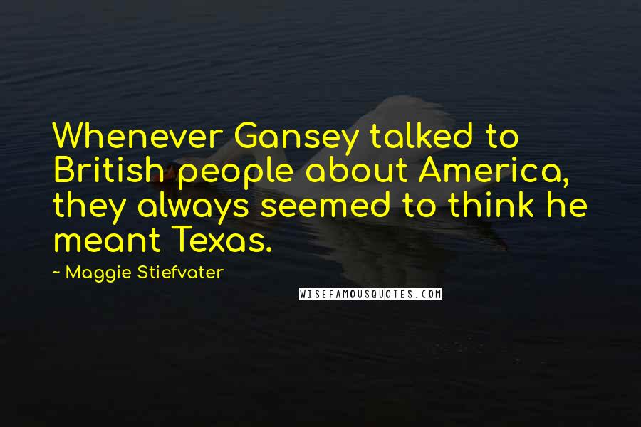 Maggie Stiefvater Quotes: Whenever Gansey talked to British people about America, they always seemed to think he meant Texas.