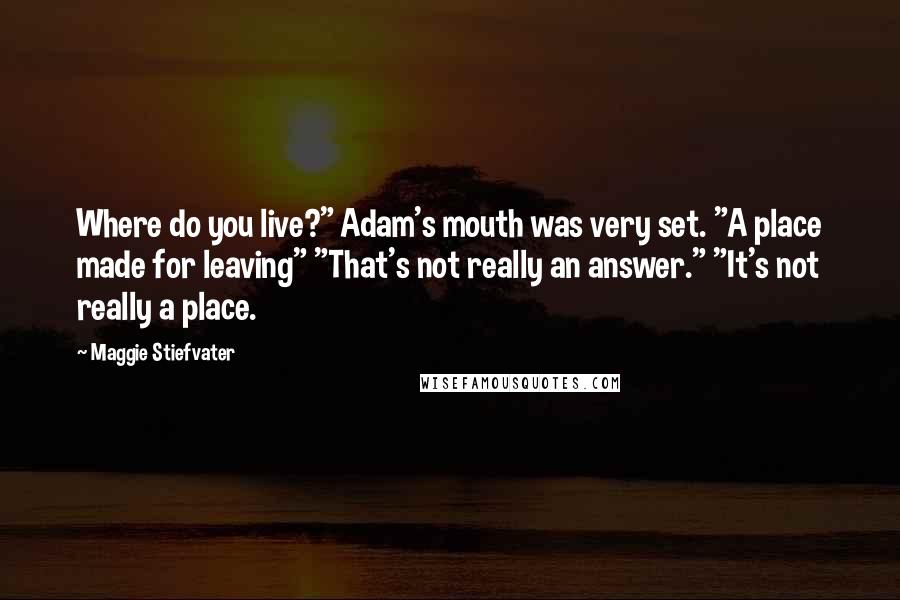 Maggie Stiefvater Quotes: Where do you live?" Adam's mouth was very set. "A place made for leaving" "That's not really an answer." "It's not really a place.