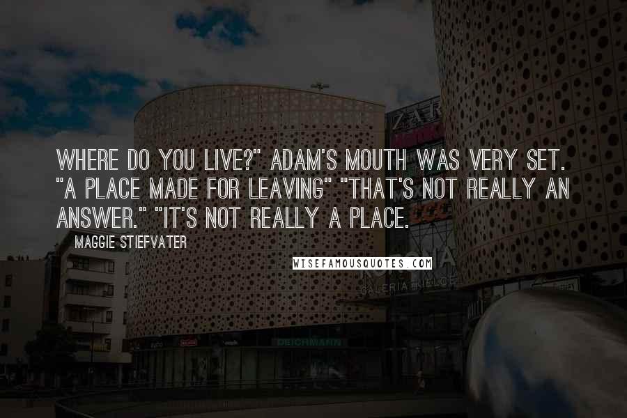 Maggie Stiefvater Quotes: Where do you live?" Adam's mouth was very set. "A place made for leaving" "That's not really an answer." "It's not really a place.