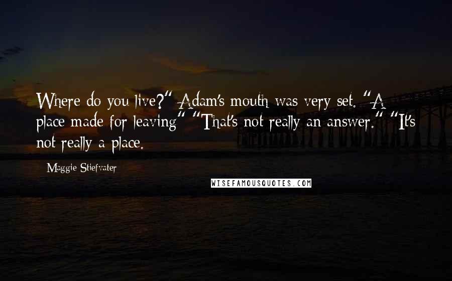 Maggie Stiefvater Quotes: Where do you live?" Adam's mouth was very set. "A place made for leaving" "That's not really an answer." "It's not really a place.