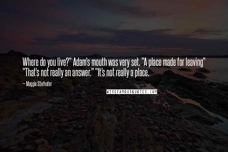 Maggie Stiefvater Quotes: Where do you live?" Adam's mouth was very set. "A place made for leaving" "That's not really an answer." "It's not really a place.