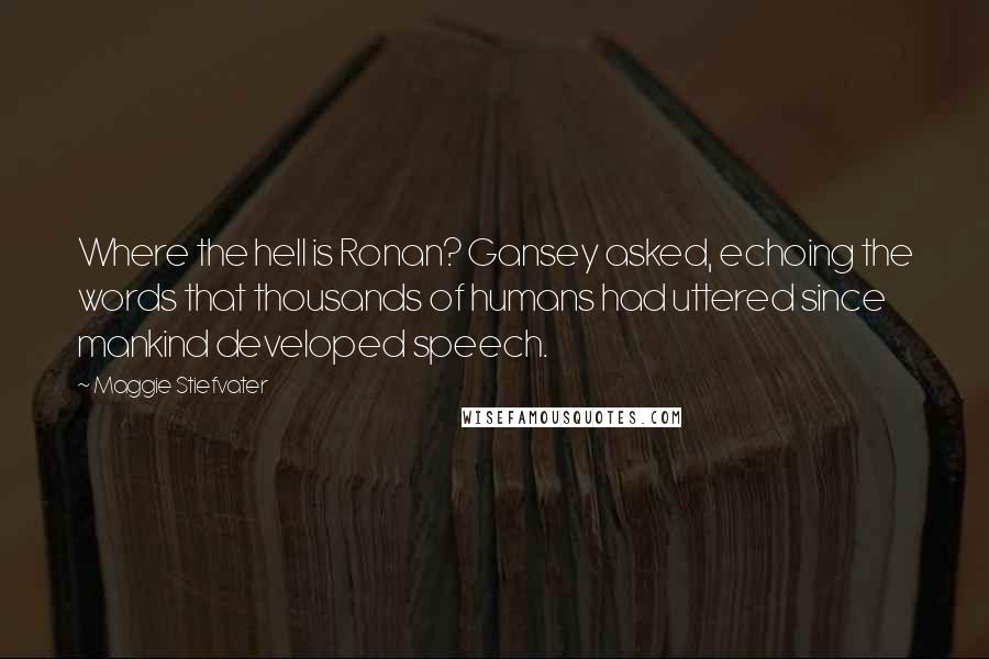 Maggie Stiefvater Quotes: Where the hell is Ronan? Gansey asked, echoing the words that thousands of humans had uttered since mankind developed speech.