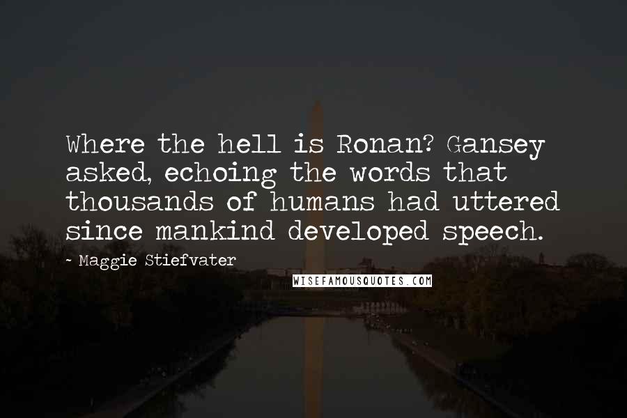 Maggie Stiefvater Quotes: Where the hell is Ronan? Gansey asked, echoing the words that thousands of humans had uttered since mankind developed speech.