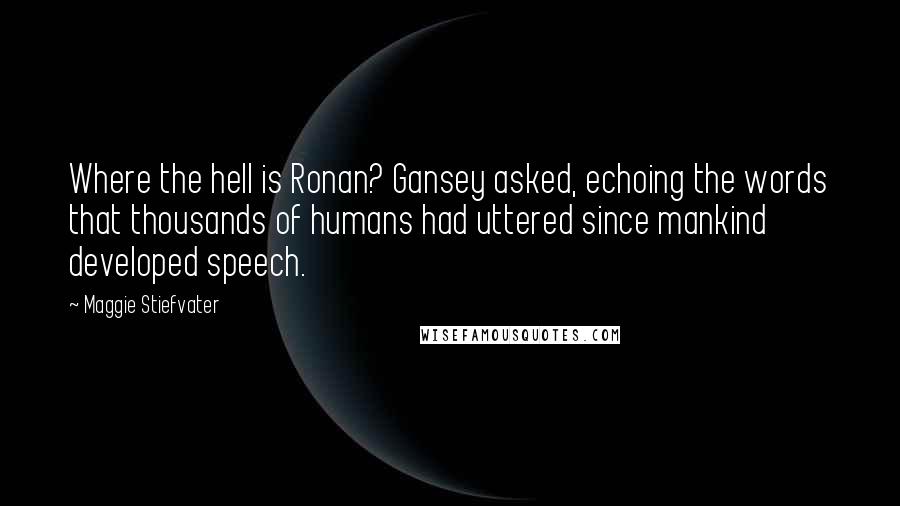 Maggie Stiefvater Quotes: Where the hell is Ronan? Gansey asked, echoing the words that thousands of humans had uttered since mankind developed speech.