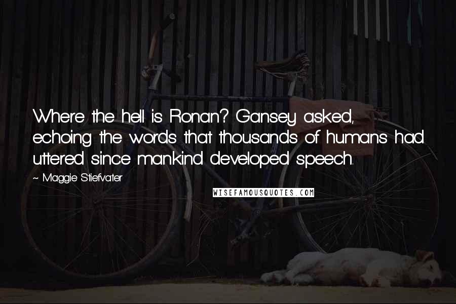 Maggie Stiefvater Quotes: Where the hell is Ronan? Gansey asked, echoing the words that thousands of humans had uttered since mankind developed speech.