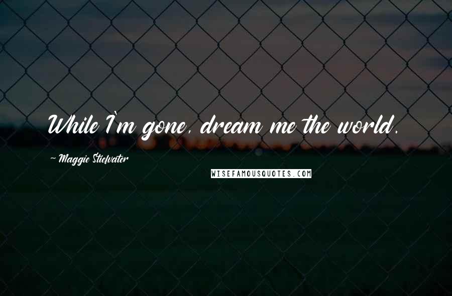 Maggie Stiefvater Quotes: While I'm gone, dream me the world.