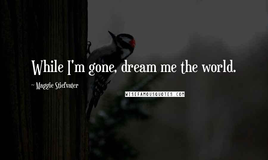 Maggie Stiefvater Quotes: While I'm gone, dream me the world.