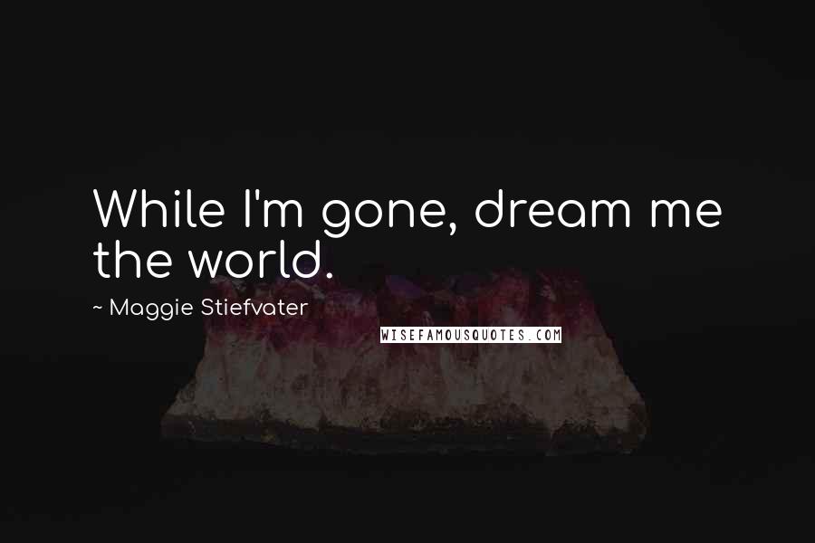 Maggie Stiefvater Quotes: While I'm gone, dream me the world.