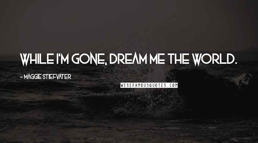 Maggie Stiefvater Quotes: While I'm gone, dream me the world.