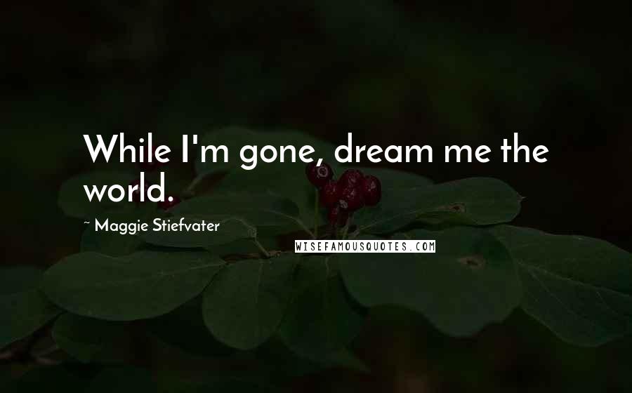 Maggie Stiefvater Quotes: While I'm gone, dream me the world.