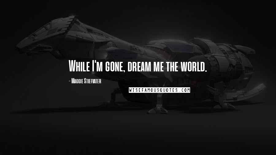 Maggie Stiefvater Quotes: While I'm gone, dream me the world.