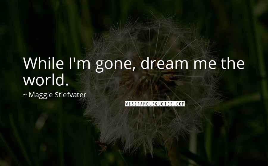 Maggie Stiefvater Quotes: While I'm gone, dream me the world.