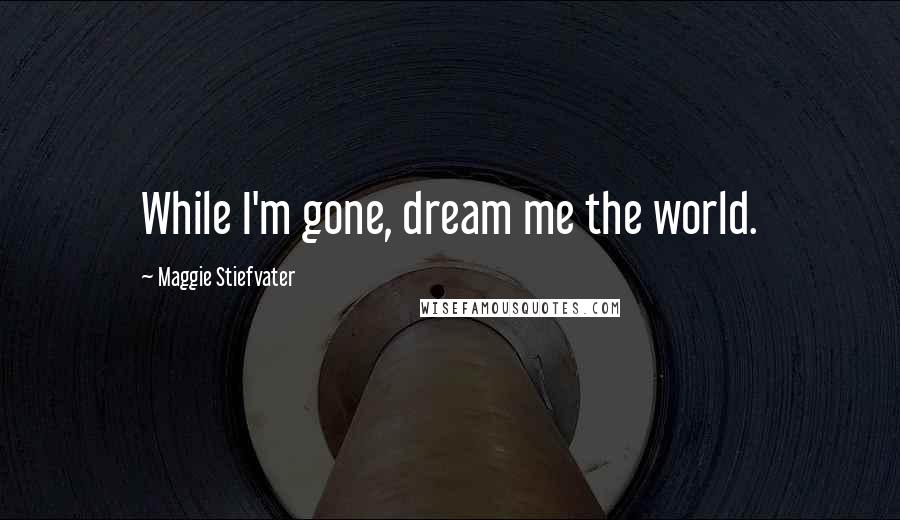 Maggie Stiefvater Quotes: While I'm gone, dream me the world.