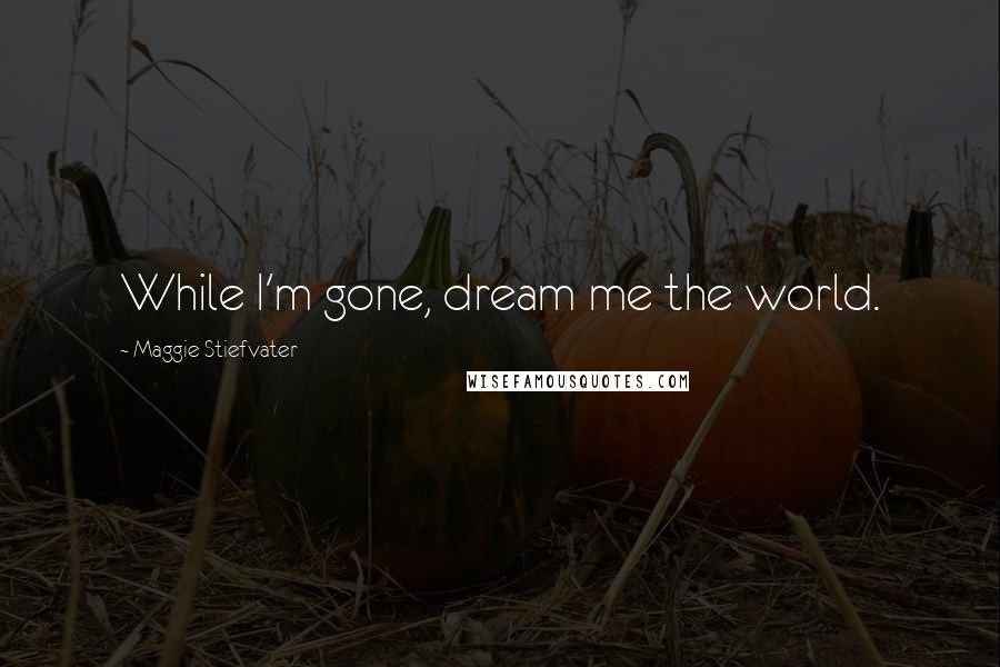 Maggie Stiefvater Quotes: While I'm gone, dream me the world.