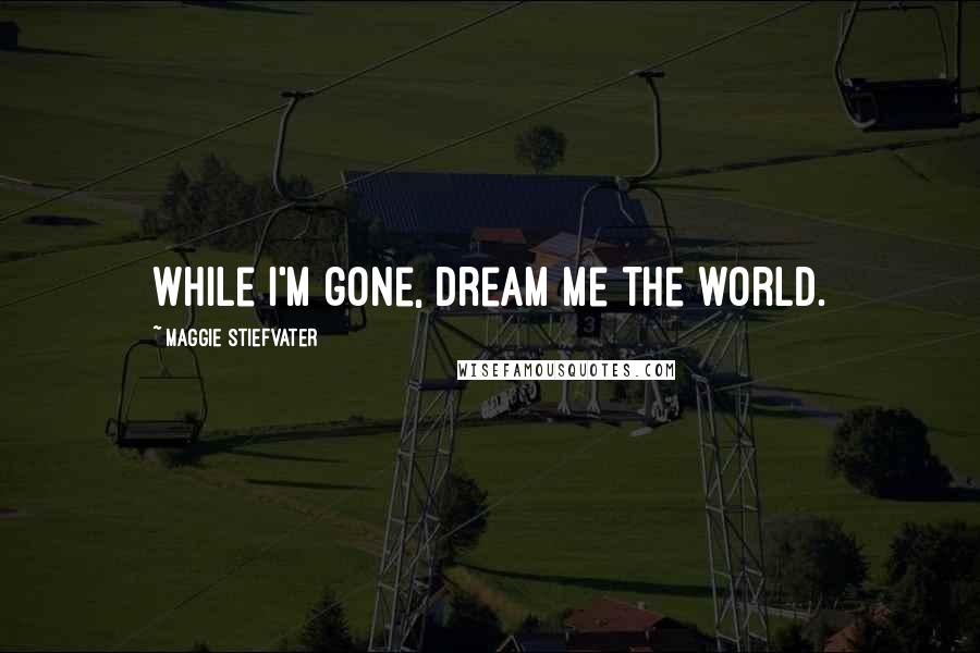 Maggie Stiefvater Quotes: While I'm gone, dream me the world.