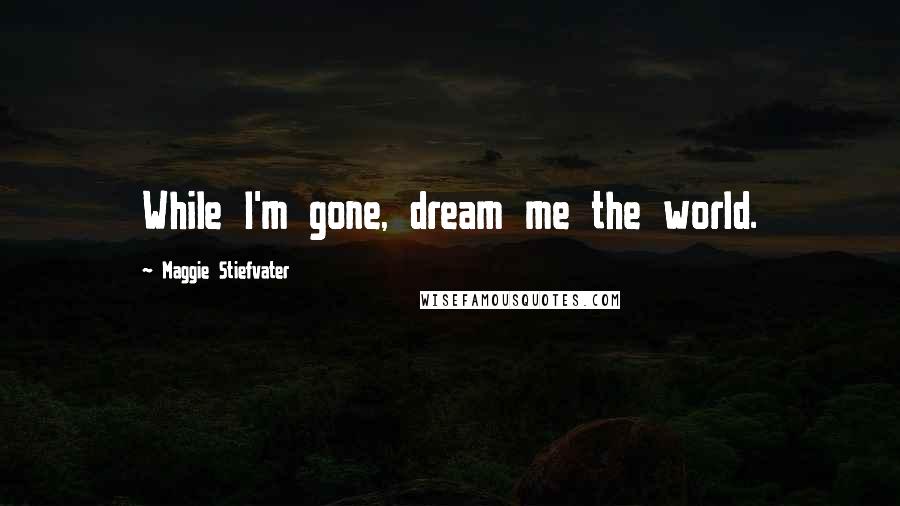 Maggie Stiefvater Quotes: While I'm gone, dream me the world.