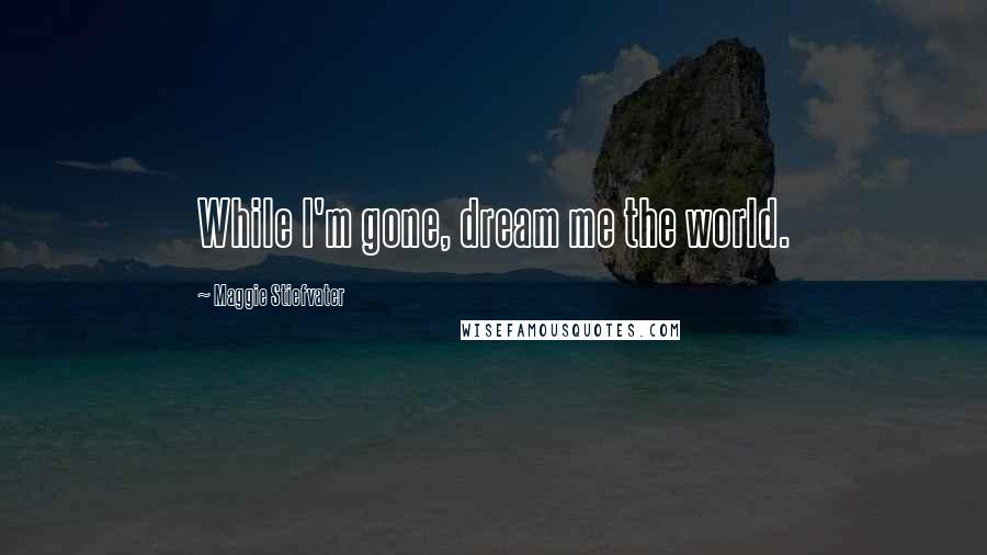 Maggie Stiefvater Quotes: While I'm gone, dream me the world.