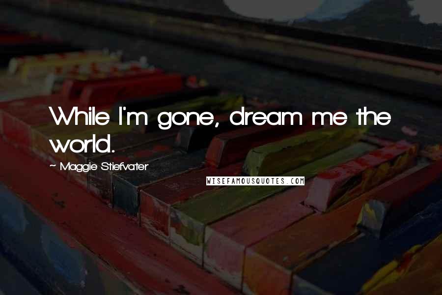 Maggie Stiefvater Quotes: While I'm gone, dream me the world.