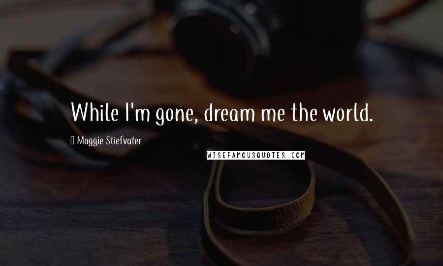 Maggie Stiefvater Quotes: While I'm gone, dream me the world.