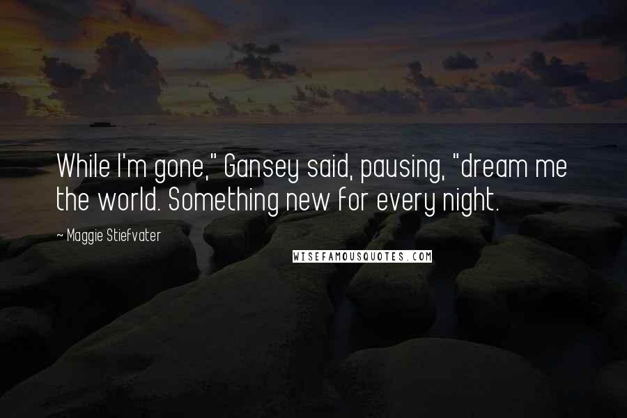 Maggie Stiefvater Quotes: While I'm gone," Gansey said, pausing, "dream me the world. Something new for every night.