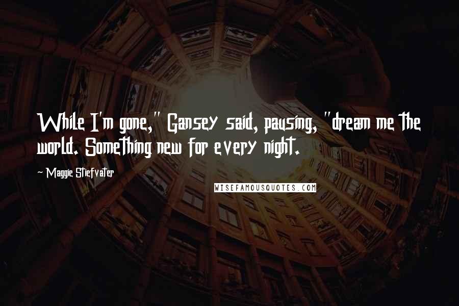 Maggie Stiefvater Quotes: While I'm gone," Gansey said, pausing, "dream me the world. Something new for every night.