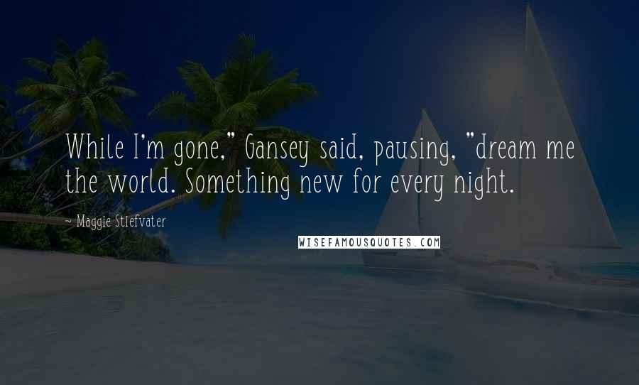 Maggie Stiefvater Quotes: While I'm gone," Gansey said, pausing, "dream me the world. Something new for every night.