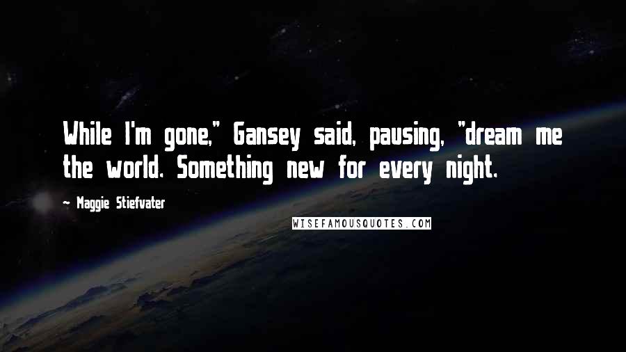 Maggie Stiefvater Quotes: While I'm gone," Gansey said, pausing, "dream me the world. Something new for every night.