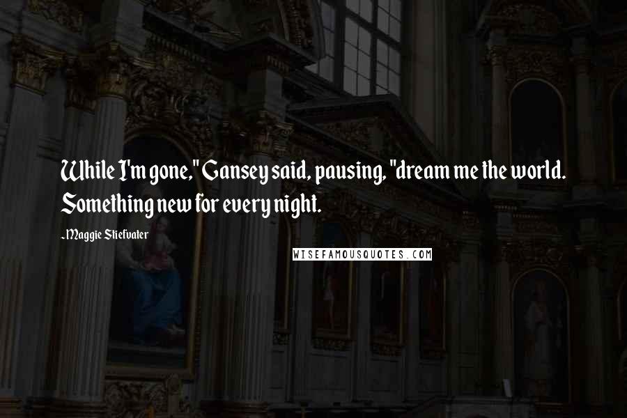 Maggie Stiefvater Quotes: While I'm gone," Gansey said, pausing, "dream me the world. Something new for every night.