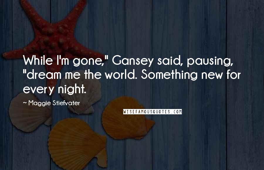 Maggie Stiefvater Quotes: While I'm gone," Gansey said, pausing, "dream me the world. Something new for every night.