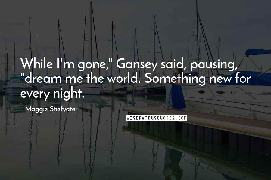 Maggie Stiefvater Quotes: While I'm gone," Gansey said, pausing, "dream me the world. Something new for every night.