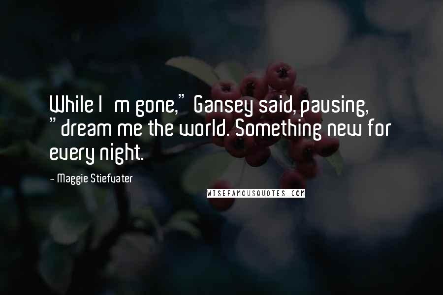 Maggie Stiefvater Quotes: While I'm gone," Gansey said, pausing, "dream me the world. Something new for every night.