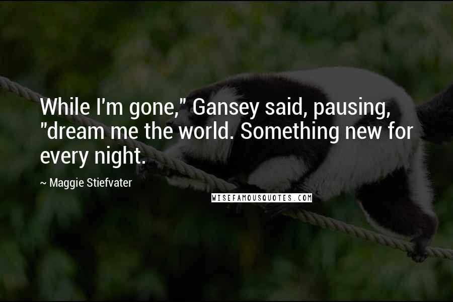 Maggie Stiefvater Quotes: While I'm gone," Gansey said, pausing, "dream me the world. Something new for every night.