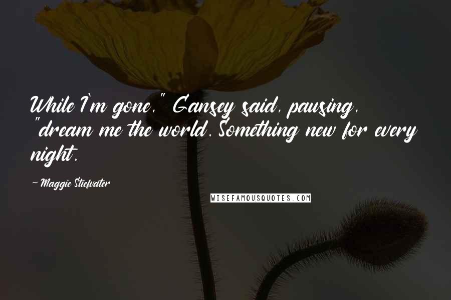 Maggie Stiefvater Quotes: While I'm gone," Gansey said, pausing, "dream me the world. Something new for every night.