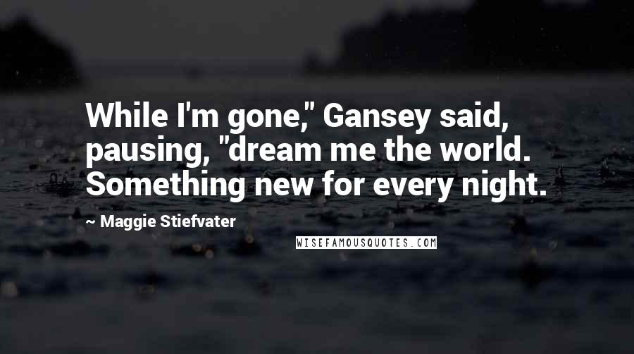 Maggie Stiefvater Quotes: While I'm gone," Gansey said, pausing, "dream me the world. Something new for every night.