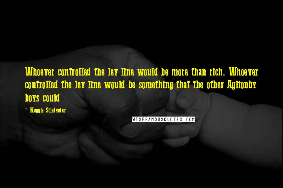 Maggie Stiefvater Quotes: Whoever controlled the ley line would be more than rich. Whoever controlled the ley line would be something that the other Aglionby boys could