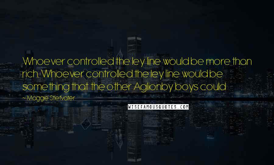 Maggie Stiefvater Quotes: Whoever controlled the ley line would be more than rich. Whoever controlled the ley line would be something that the other Aglionby boys could