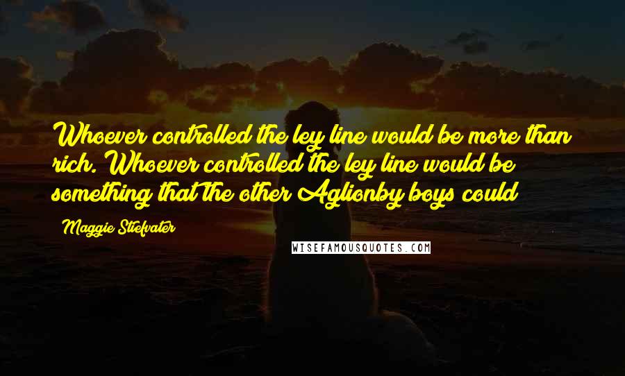 Maggie Stiefvater Quotes: Whoever controlled the ley line would be more than rich. Whoever controlled the ley line would be something that the other Aglionby boys could