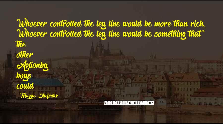 Maggie Stiefvater Quotes: Whoever controlled the ley line would be more than rich. Whoever controlled the ley line would be something that the other Aglionby boys could